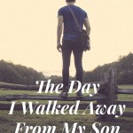 The Day I Walked Away From My Son (and didn’t go back)