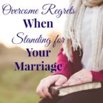 How to Overcome Regrets When Standing for Your Marriage